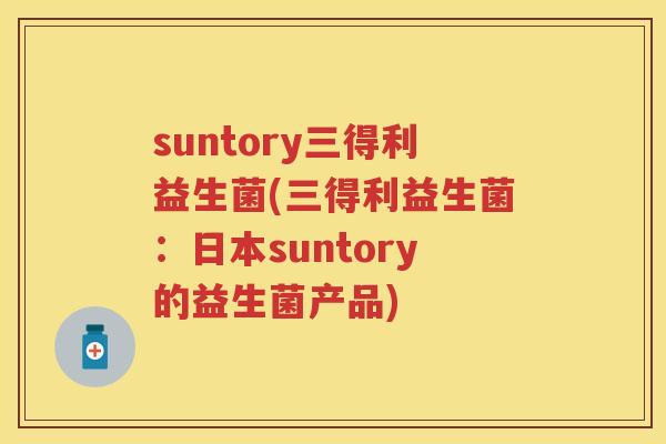 suntory三得利益生菌(三得利益生菌:日本suntory的益生菌产品) suntory三得利益生菌(三得利益生菌:日本suntory的益生菌产品)