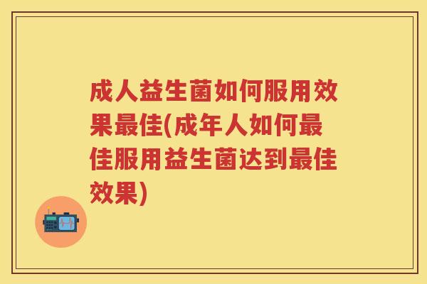 成人益生菌如何服用效果佳(成年人如何佳服用益生菌达到佳效果)