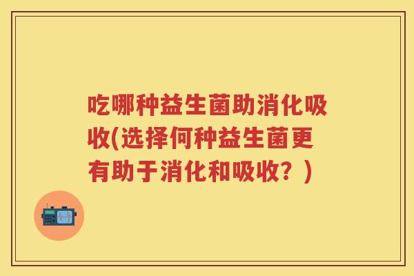 吃哪种益生菌助消化吸收(选择何种益生菌更有助于消化和吸收?) 吃哪种益生菌助消化吸收(选择何种益生菌更有助于消化和吸收?)
