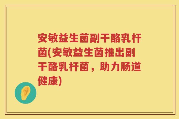 安敏益生菌副干酪乳杆菌(安敏益生菌推出副干酪乳杆菌,助力肠道健康) 安敏益生菌副干酪乳杆菌(安敏益生菌推出副干酪乳杆菌,助力肠道健康)