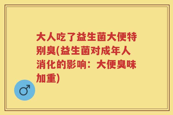 大人吃了益生菌大便特别臭(益生菌对成年人消化的影响：大便臭味加重)
