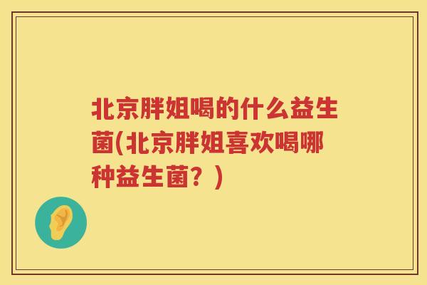 北京胖姐喝的什么益生菌(北京胖姐喜欢喝哪种益生菌？)
