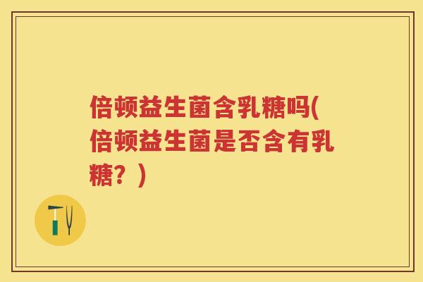 倍顿益生菌含乳糖吗(倍顿益生菌是否含有乳糖?) 倍顿益生菌含乳糖吗(倍顿益生菌是否含有乳糖?)