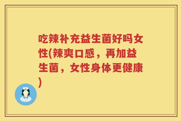 吃辣补充益生菌好吗女性(辣爽口感,再加益生菌,女性身体更健康) 吃辣补充益生菌好吗女性(辣爽口感,再加益生菌,女性身体更健康)