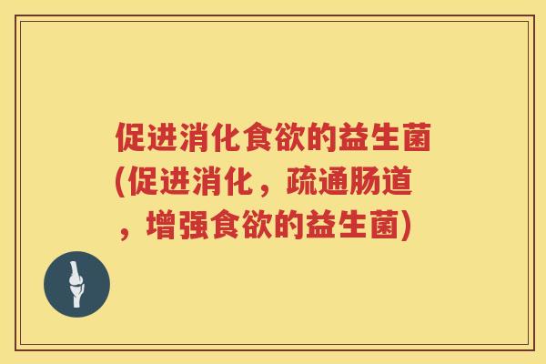 促进消化的益生菌(促进消化，疏通肠道，增强的益生菌)