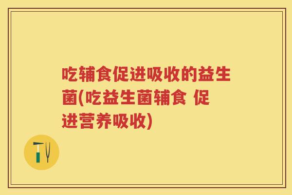吃辅食促进吸收的益生菌(吃益生菌辅食 促进营养吸收) 吃辅食促进吸收的益生菌(吃益生菌辅食 促进营养吸收)