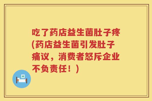 吃了药店益生菌肚子疼(药店益生菌引发肚子痛议,消费者怒斥企业不负责任!) 吃了药店益生菌肚子疼(药店益生菌引发肚子痛议,消费者怒斥企业不负责任!)