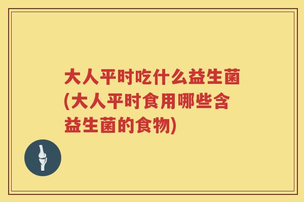 大人平时吃什么益生菌(大人平时食用哪些含益生菌的食物) 大人平时吃什么益生菌(大人平时食用哪些含益生菌的食物)