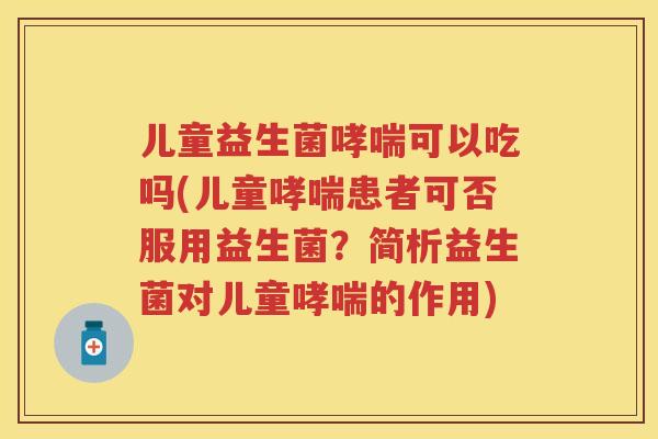 儿童益生菌可以吃吗(儿童患者可否服用益生菌？简析益生菌对儿童的作用)