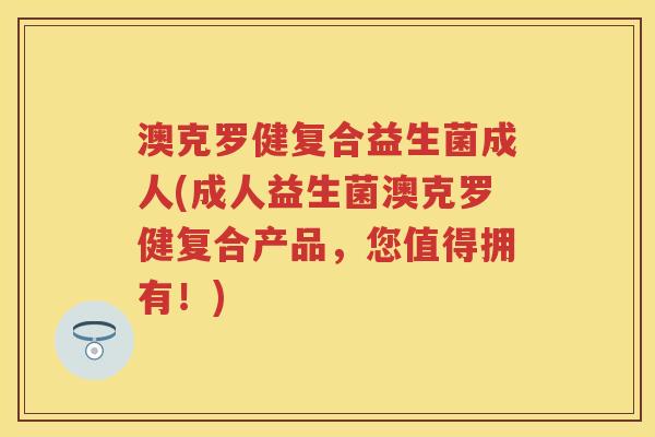 澳克罗健复合益生菌成人(成人益生菌澳克罗健复合产品,您值得拥有!) 澳克罗健复合益生菌成人(成人益生菌澳克罗健复合产品,您值得拥有!)