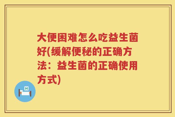 大便困难怎么吃益生菌好(缓解的正确方法：益生菌的正确使用方式)
