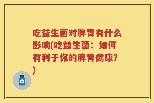 吃益生菌对脾胃有什么影响(吃益生菌:如何有利于你的脾胃健康?) 吃益生菌对脾胃有什么影响(吃益生菌:如何有利于你的脾胃健康?)