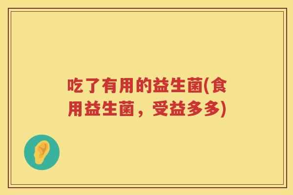 吃了有用的益生菌(食用益生菌，受益多多)