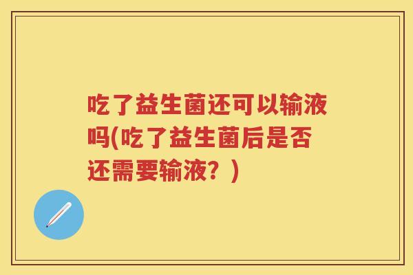 吃了益生菌还可以输液吗(吃了益生菌后是否还需要输液?) 吃了益生菌还可以输液吗(吃了益生菌后是否还需要输液?)