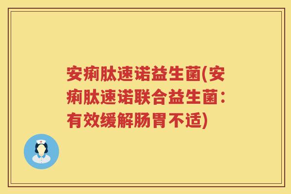 安痢肽速诺益生菌(安痢肽速诺联合益生菌:有效缓解肠胃不适) 安痢肽速诺益生菌(安痢肽速诺联合益生菌:有效缓解肠胃不适)