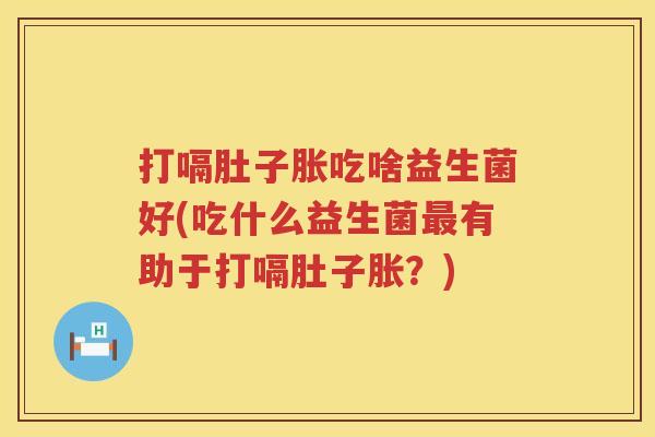 打嗝肚子胀吃啥益生菌好(吃什么益生菌有助于打嗝肚子胀?) 打嗝肚子胀吃啥益生菌好(吃什么益生菌有助于打嗝肚子胀?)