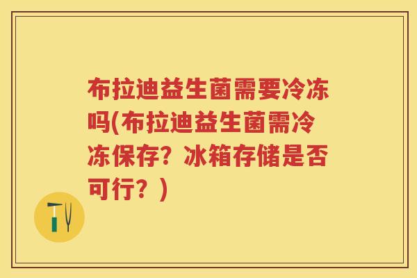 布拉迪益生菌需要冷冻吗(布拉迪益生菌需冷冻保存？冰箱存储是否可行？)