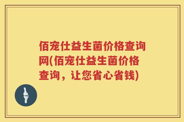 佰宠仕益生菌价格查询网(佰宠仕益生菌价格查询,让您省心省钱) 佰宠仕益生菌价格查询网(佰宠仕益生菌价格查询,让您省心省钱)