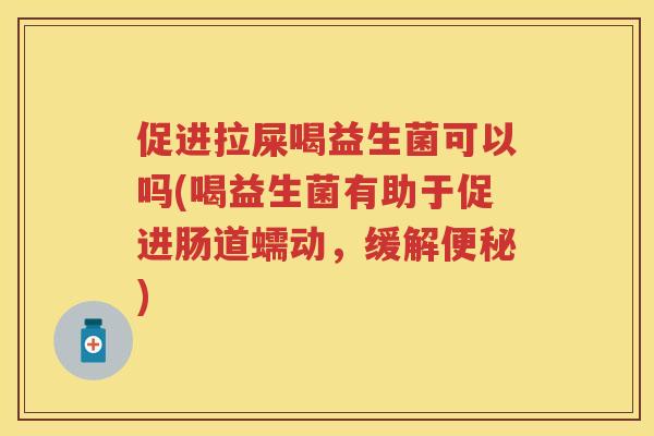 促进拉屎喝益生菌可以吗(喝益生菌有助于促进肠道蠕动,缓解) 促进拉屎喝益生菌可以吗(喝益生菌有助于促进肠道蠕动,缓解)