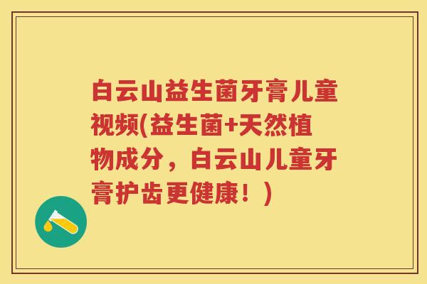白云山益生菌牙膏儿童视频(益生菌+天然植物成分，白云山儿童牙膏护齿更健康！)
