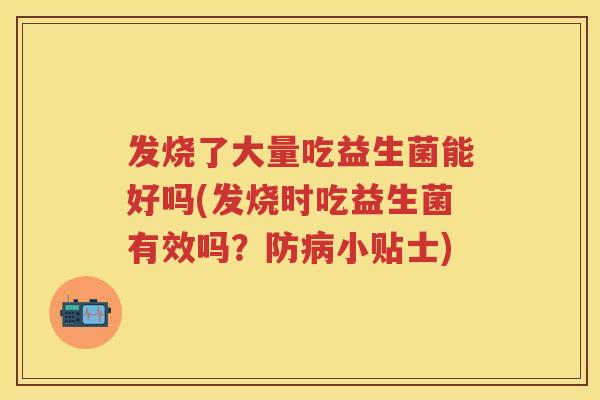 发烧了大量吃益生菌能好吗(发烧时吃益生菌有效吗？防小贴士)