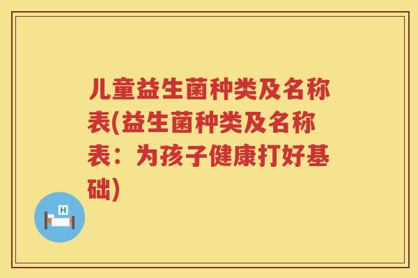 儿童益生菌种类及名称表(益生菌种类及名称表:为孩子健康打好基础) 儿童益生菌种类及名称表(益生菌种类及名称表:为孩子健康打好基础)