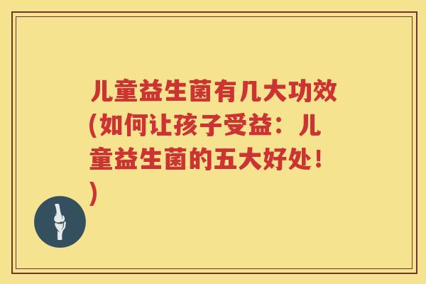 儿童益生菌有几大功效(如何让孩子受益:儿童益生菌的五大好处!) 儿童益生菌有几大功效(如何让孩子受益:儿童益生菌的五大好处!)