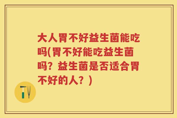 大人胃不好益生菌能吃吗(胃不好能吃益生菌吗？益生菌是否适合胃不好的人？)
