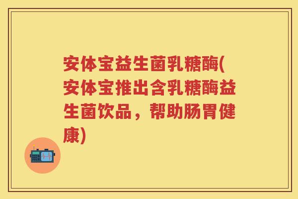 安体宝益生菌乳糖酶(安体宝推出含乳糖酶益生菌饮品,帮助肠胃健康) 安体宝益生菌乳糖酶(安体宝推出含乳糖酶益生菌饮品,帮助肠胃健康)