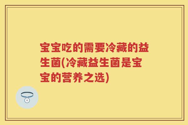 宝宝吃的需要冷藏的益生菌(冷藏益生菌是宝宝的营养之选) 宝宝吃的需要冷藏的益生菌(冷藏益生菌是宝宝的营养之选)