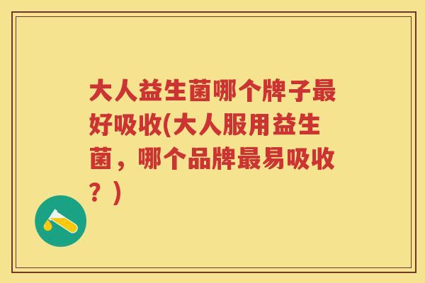 大人益生菌哪个牌子好吸收(大人服用益生菌,哪个品牌易吸收?) 大人益生菌哪个牌子好吸收(大人服用益生菌,哪个品牌易吸收?)