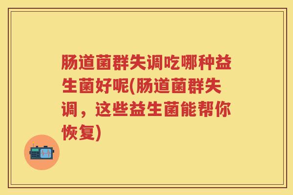 肠道菌群失调吃哪种益生菌好呢(肠道菌群失调,这些益生菌能帮你恢复) 肠道菌群失调吃哪种益生菌好呢(肠道菌群失调,这些益生菌能帮你恢复)
