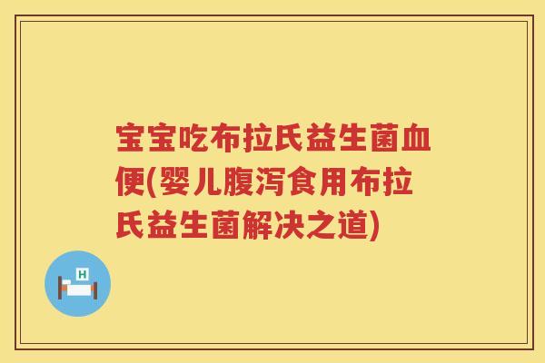 宝宝吃布拉氏益生菌便(婴儿食用布拉氏益生菌解决之道) 宝宝吃布拉氏益生菌便(婴儿食用布拉氏益生菌解决之道)