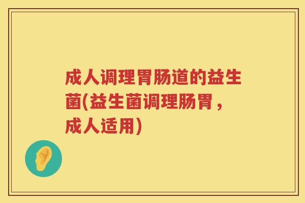 成人调理道的益生菌(益生菌调理肠胃，成人适用)