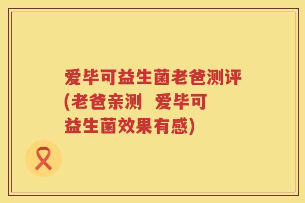 爱毕可益生菌老爸测评(老爸亲测 爱毕可益生菌效果有感) 爱毕可益生菌老爸测评(老爸亲测 爱毕可益生菌效果有感)