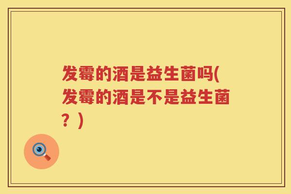 发霉的酒是益生菌吗(发霉的酒是不是益生菌?) 发霉的酒是益生菌吗(发霉的酒是不是益生菌?)