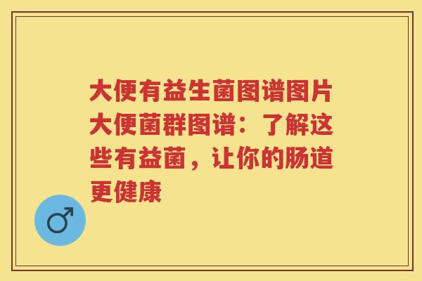 大便有益生菌图谱图片大便菌群图谱:了解这些有益菌,让你的肠道更健康 大便有益生菌图谱图片大便菌群图谱:了解这些有益菌,让你的肠道更健康