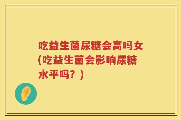 吃益生菌尿糖会高吗女(吃益生菌会影响尿糖水平吗?) 吃益生菌尿糖会高吗女(吃益生菌会影响尿糖水平吗?)