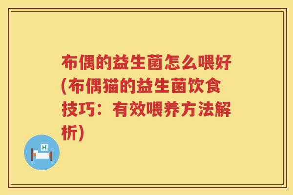 布偶的益生菌怎么喂好(布偶猫的益生菌饮食技巧:有效喂养方法解析) 布偶的益生菌怎么喂好(布偶猫的益生菌饮食技巧:有效喂养方法解析)