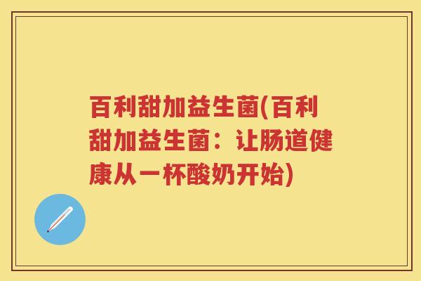 百利甜加益生菌(百利甜加益生菌:让肠道健康从一杯酸奶开始) 百利甜加益生菌(百利甜加益生菌:让肠道健康从一杯酸奶开始)