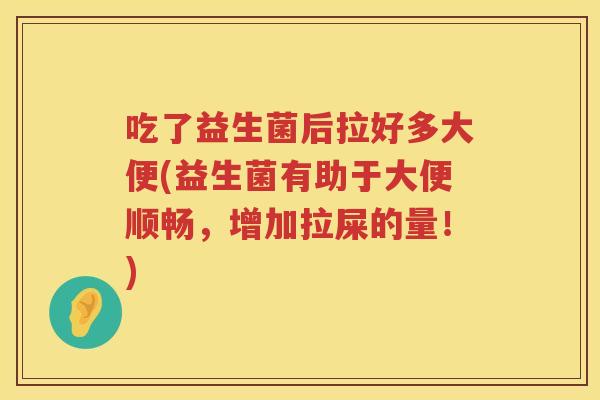 吃了益生菌后拉好多大便(益生菌有助于大便顺畅,增加拉屎的量!) 吃了益生菌后拉好多大便(益生菌有助于大便顺畅,增加拉屎的量!)