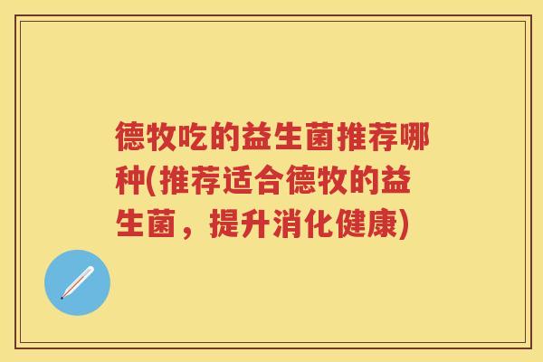 德牧吃的益生菌推荐哪种(推荐适合德牧的益生菌，提升消化健康)