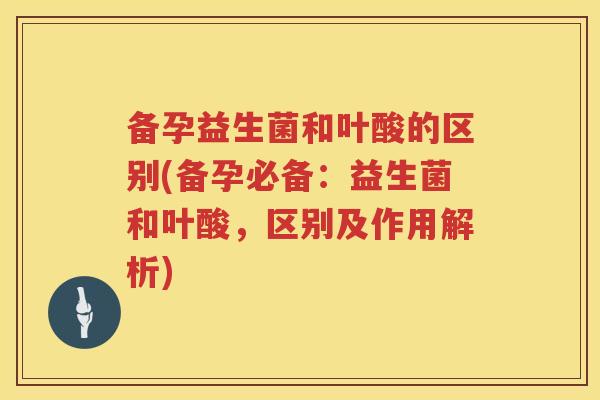 备孕益生菌和叶酸的区别(备孕必备:益生菌和叶酸,区别及作用解析) 备孕益生菌和叶酸的区别(备孕必备:益生菌和叶酸,区别及作用解析)
