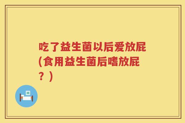 吃了益生菌以后爱放屁(食用益生菌后嗜放屁?) 吃了益生菌以后爱放屁(食用益生菌后嗜放屁?)