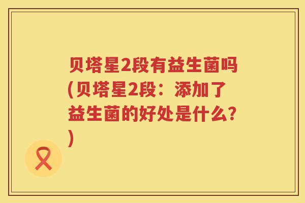贝塔星2段有益生菌吗(贝塔星2段:添加了益生菌的好处是什么?) 贝塔星2段有益生菌吗(贝塔星2段:添加了益生菌的好处是什么?)
