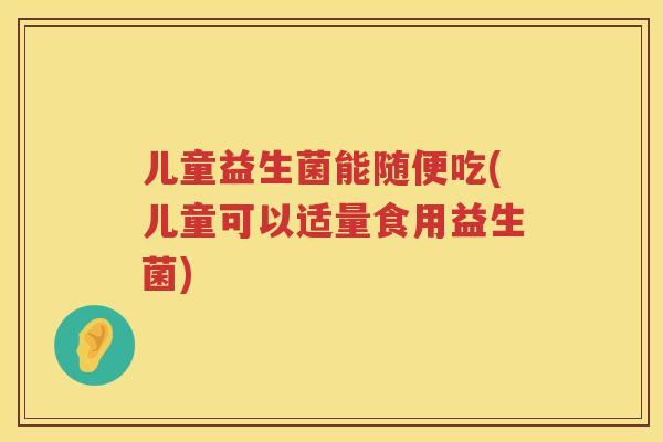 儿童益生菌能随便吃(儿童可以适量食用益生菌) 儿童益生菌能随便吃(儿童可以适量食用益生菌)