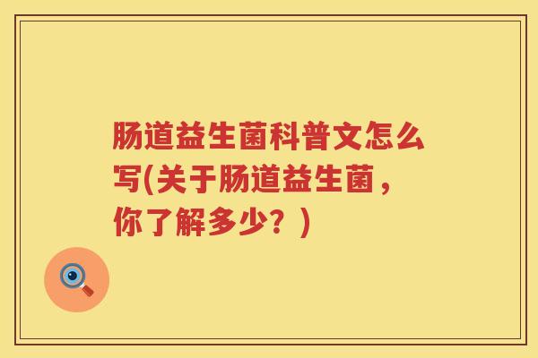肠道益生菌科普文怎么写(关于肠道益生菌,你了解多少?) 肠道益生菌科普文怎么写(关于肠道益生菌,你了解多少?)