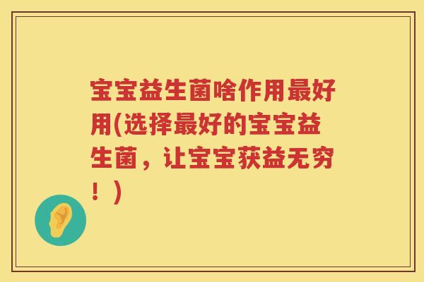 宝宝益生菌啥作用好用(选择好的宝宝益生菌,让宝宝获益无穷!) 宝宝益生菌啥作用好用(选择好的宝宝益生菌,让宝宝获益无穷!)
