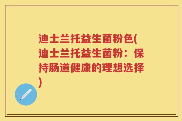 迪士兰托益生菌粉色(迪士兰托益生菌粉：保持肠道健康的理想选择)