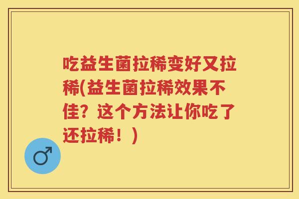 吃益生菌拉稀变好又拉稀(益生菌拉稀效果不佳?这个方法让你吃了还拉稀!) 吃益生菌拉稀变好又拉稀(益生菌拉稀效果不佳?这个方法让你吃了还拉稀!)